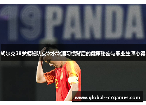 胡尔克38岁揭秘队友饮水饮酒习惯背后的健康秘密与职业生涯心得 胡尔克38岁揭秘队友饮水饮酒习惯背后的健康秘密与职业生涯心得