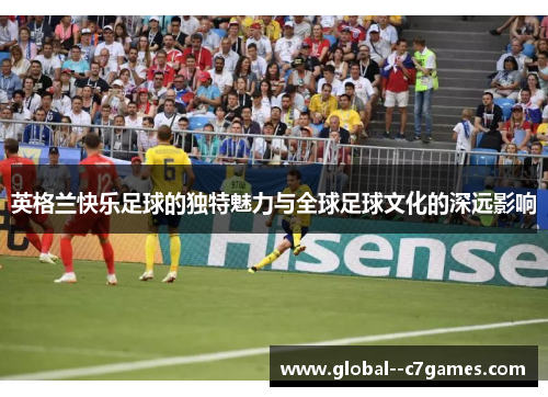 英格兰快乐足球的独特魅力与全球足球文化的深远影响 英格兰快乐足球的独特魅力与全球足球文化的深远影响