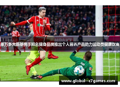 莱万多夫斯基携手知名健身品牌推出个人营养产品助力运动员健康饮食 莱万多夫斯基携手知名健身品牌推出个人营养产品助力运动员健康饮食