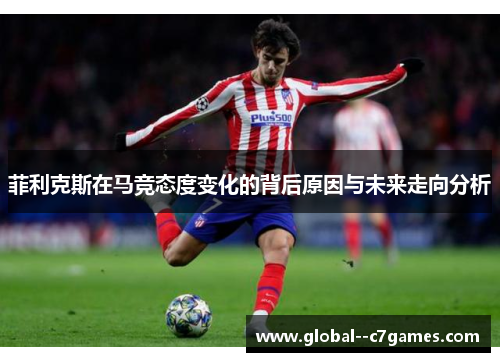 菲利克斯在马竞态度变化的背后原因与未来走向分析 菲利克斯在马竞态度变化的背后原因与未来走向分析