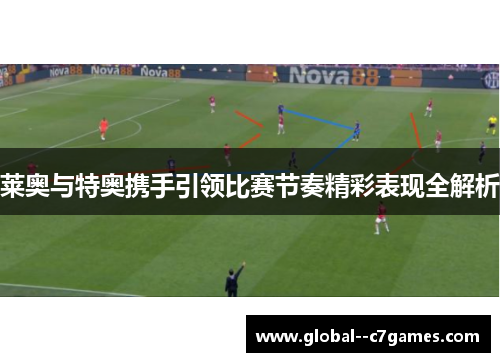 莱奥与特奥携手引领比赛节奏精彩表现全解析 莱奥与特奥携手引领比赛节奏精彩表现全解析
