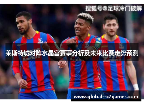 莱斯特城对阵水晶宫赛事分析及未来比赛走势预测 莱斯特城对阵水晶宫赛事分析及未来比赛走势预测
