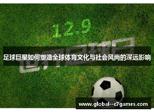 足球巨星如何塑造全球体育文化与社会风尚的深远影响 足球巨星如何塑造全球体育文化与社会风尚的深远影响