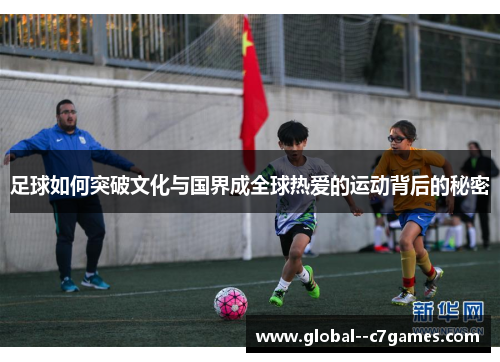 足球如何突破文化与国界成全球热爱的运动背后的秘密 足球如何突破文化与国界成全球热爱的运动背后的秘密