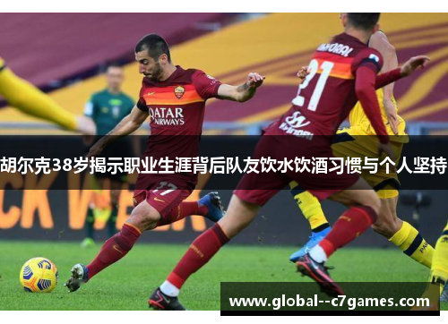 胡尔克38岁揭示职业生涯背后队友饮水饮酒习惯与个人坚持 胡尔克38岁揭示职业生涯背后队友饮水饮酒习惯与个人坚持