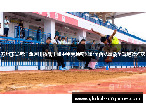 苏州东吴与江西庐山激战正酣中甲赛场精彩纷呈两队鏖战呈现绝妙对决