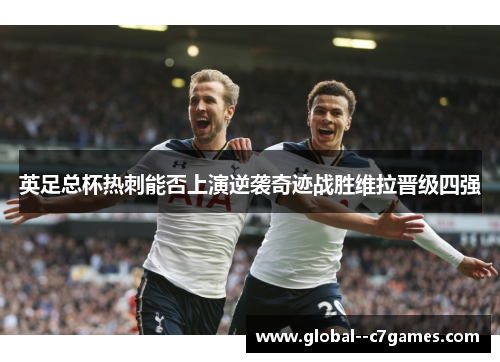 英足总杯热刺能否上演逆袭奇迹战胜维拉晋级四强 英足总杯热刺能否上演逆袭奇迹战胜维拉晋级四强