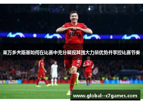 莱万多夫斯基如何在比赛中充分展现其强大力量优势并掌控比赛节奏 莱万多夫斯基如何在比赛中充分展现其强大力量优势并掌控比赛节奏
