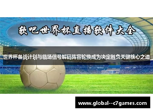 世界杯备战计划与临场信号解码阵容轮换成为决定胜负关键核心之道