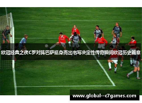 欧冠经典之夜C罗对阵巴萨挺身而出书写决定性传奇瞬间欧冠历史篇章