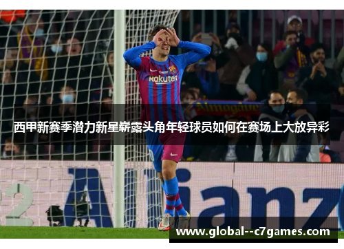 西甲新赛季潜力新星崭露头角年轻球员如何在赛场上大放异彩