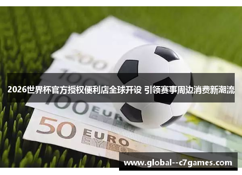 2026世界杯官方授权便利店全球开设 引领赛事周边消费新潮流