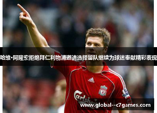 哈维·阿隆索拒绝拜仁利物浦邀请选择留队继续为球迷奉献精彩表现