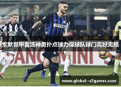 索默意甲客场神勇扑点球力保球队球门完好无损