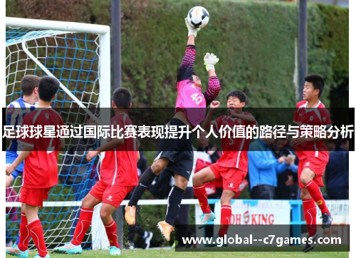 足球球星通过国际比赛表现提升个人价值的路径与策略分析