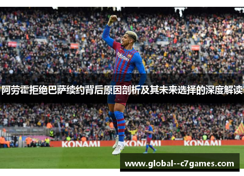 阿劳霍拒绝巴萨续约背后原因剖析及其未来选择的深度解读