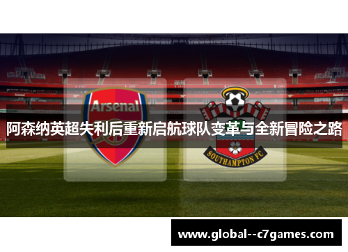 阿森纳英超失利后重新启航球队变革与全新冒险之路