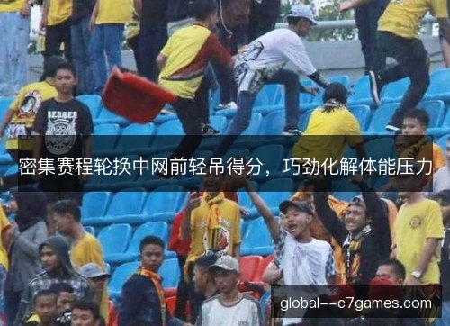 密集赛程轮换中网前轻吊得分，巧劲化解体能压力